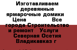 Изготавливаем деревянные ярмарочные домики › Цена ­ 125 000 - Все города Строительство и ремонт » Услуги   . Северная Осетия,Владикавказ г.